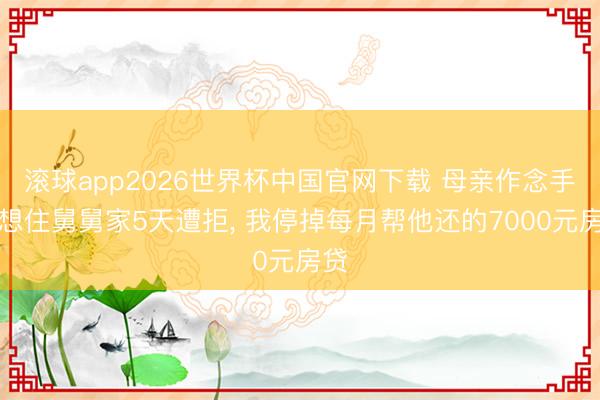 滚球app2026世界杯中国官网下载 母亲作念手术想住舅舅家5天遭拒, 我停掉每月帮他还的7000元房贷