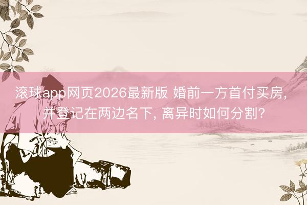 滚球app网页2026最新版 婚前一方首付买房, 并登记在两边名下, 离异时如何分割?