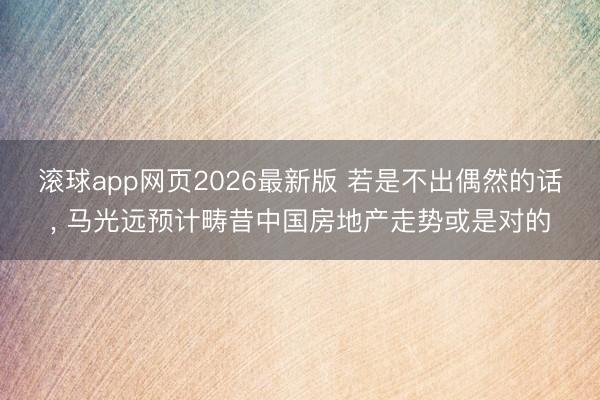 滚球app网页2026最新版 若是不出偶然的话, 马光远预计畴昔中国房地产走势或是对的