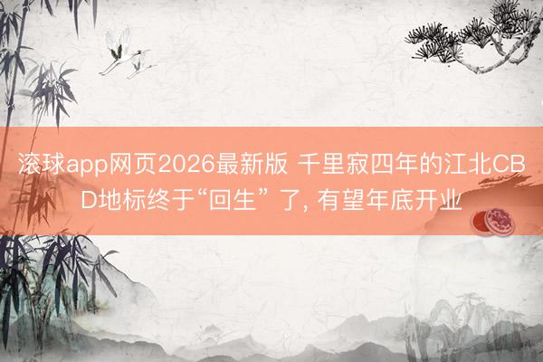 滚球app网页2026最新版 千里寂四年的江北CBD地标终于“回生” 了, 有望年底开业