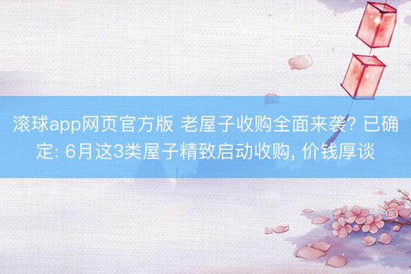 滚球app网页官方版 老屋子收购全面来袭? 已确定: 6月这3类屋子精致启动收购, 价钱厚谈