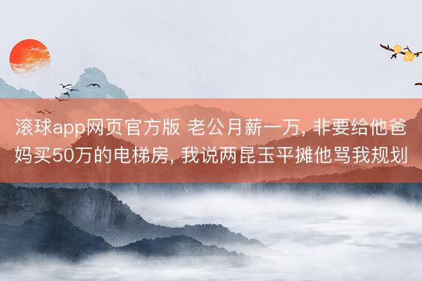 滚球app网页官方版 老公月薪一万, 非要给他爸妈买50万的电梯房, 我说两昆玉平摊他骂我规划