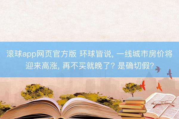 滚球app网页官方版 环球皆说, 一线城市房价将迎来高涨, 再不买就晚了? 是确切假?