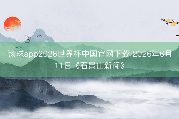 滚球app2026世界杯中国官网下载 2026年6月11日《石景山新闻》