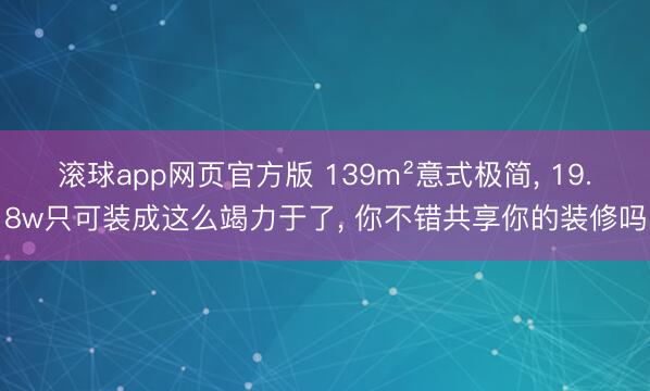 滚球app网页官方版 139m²意式极简, 19.8w只可装成这么竭力于了,<a href=