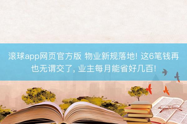 滚球app网页官方版 物业新规落地! 这6笔钱再也无谓交了, 业主每月能省好几百!