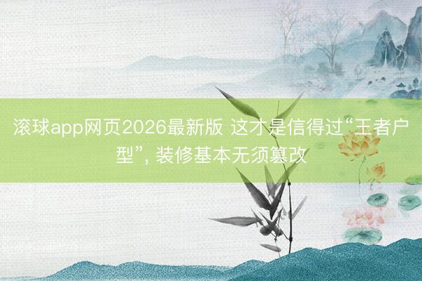 滚球app网页2026最新版 这才是信得过“王者户型”, 装修基本无须篡改