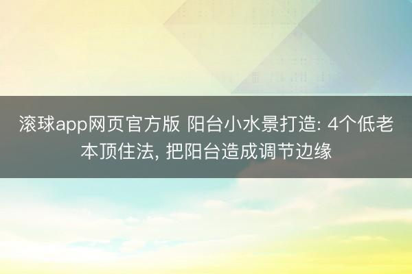 滚球app网页官方版 阳台小水景打造: 4个低老本顶住法, 把阳台造成调节边缘