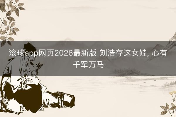 滚球app网页2026最新版 刘浩存这女娃, 心有千军万马