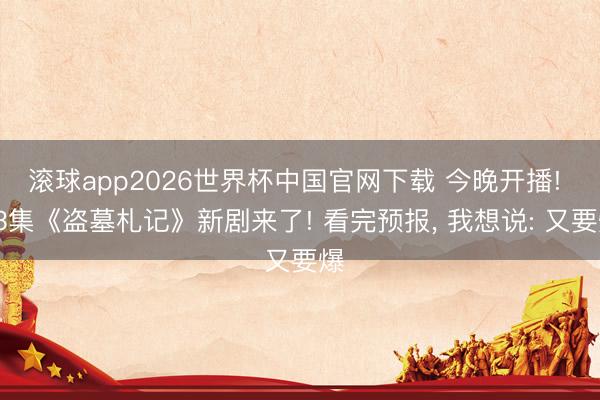 滚球app2026世界杯中国官网下载 今晚开播! 33集《盗墓札记》新剧来了! 看完预报, 我想说: 又要爆