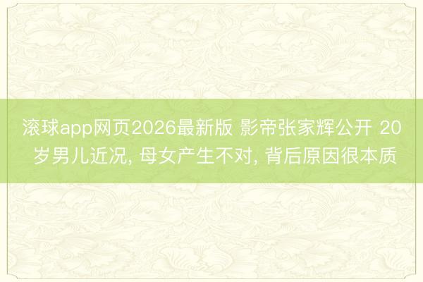 滚球app网页2026最新版 影帝张家辉公开 20 岁男儿近况, 母女产生不对, 背后原因很本质