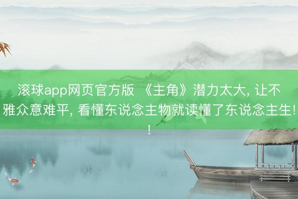 滚球app网页官方版 《主角》潜力太大, 让不雅众意难平, 看懂东说念主物就读懂了东说念主生!