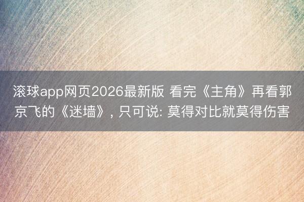 滚球app网页2026最新版 看完《主角》再看郭京飞的《迷墙》, 只可说: 莫得对比就莫得伤害