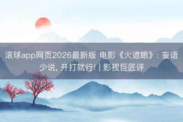 滚球app网页2026最新版 电影《火遮眼》: 妄语少说, 开打就行! | 影视巨匠评