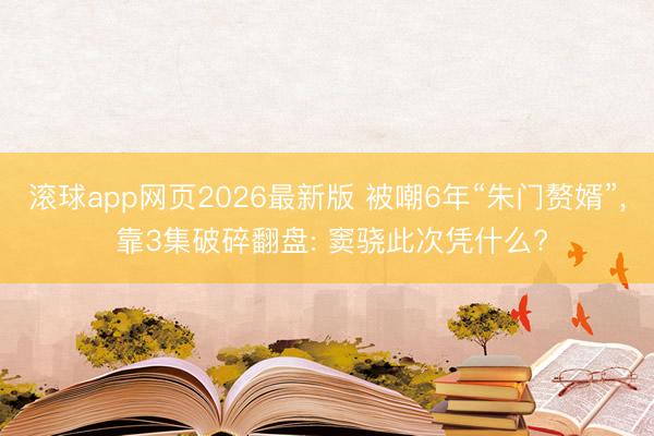 滚球app网页2026最新版 被嘲6年“朱门赘婿”, 靠3集破碎翻盘: 窦骁此次凭什么?