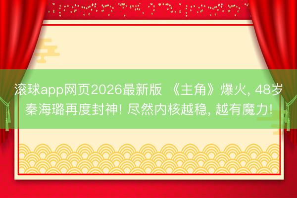 滚球app网页2026最新版 《主角》爆火, 48岁秦海璐再度封神! 尽然内核越稳, 越有魔力!