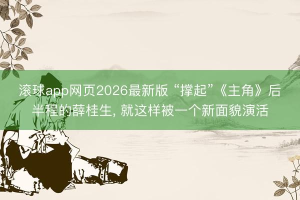滚球app网页2026最新版 “撑起”《主角》后半程的薛桂生, 就这样被一个新面貌演活