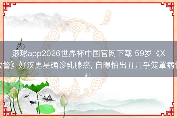 滚球app2026世界杯中国官网下载 59岁《X战警》好汉男星确诊乳腺癌, 自曝怕出丑几乎笼罩病情