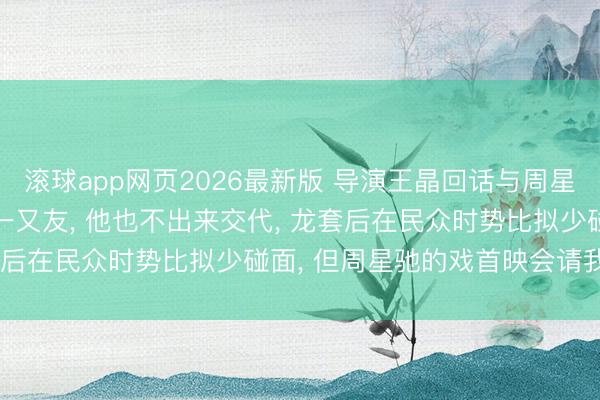 滚球app网页2026最新版 导演王晶回话与周星驰不和: 很难跟他作念一又友, 他也不出来交代, 龙套后在民众时势比拟少碰面, 但周星驰的戏首映会请我方去