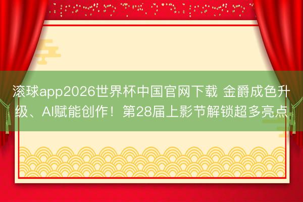 滚球app2026世界杯中国官网下载 金爵成色升级、AI赋能创作！第28届上影节解锁超多亮点