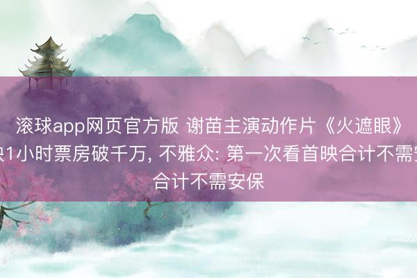 滚球app网页官方版 谢苗主演动作片《火遮眼》上映1小时票房破千万, 不雅众: 第一次看首映合计不需安保
