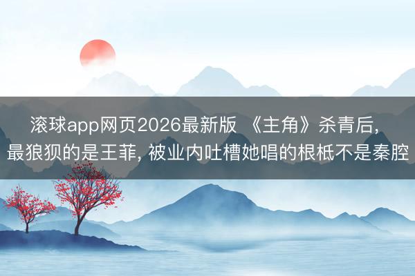 滚球app网页2026最新版 《主角》杀青后, 最狼狈的是王菲, 被业内吐槽她唱的根柢不是秦腔