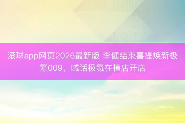 滚球app网页2026最新版 李健结束喜提焕新极氪009，喊话极氪在横店开店