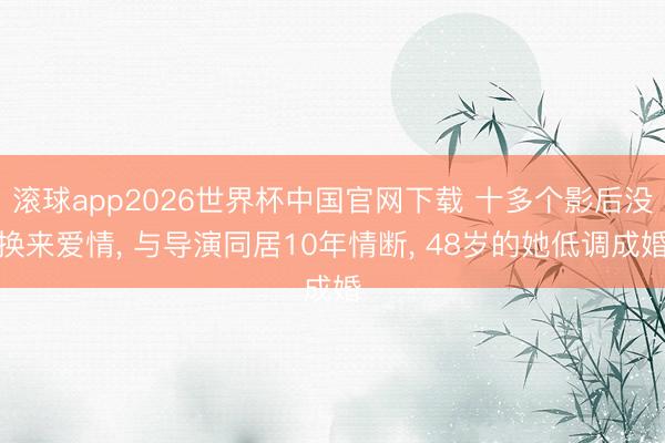 滚球app2026世界杯中国官网下载 十多个影后没换来爱情, 与导演同居10年情断, 48岁的她低调成婚