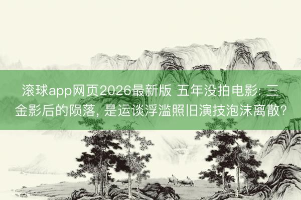滚球app网页2026最新版 五年没拍电影: 三金影后的陨落, 是运谈浮滥照旧演技泡沫离散?