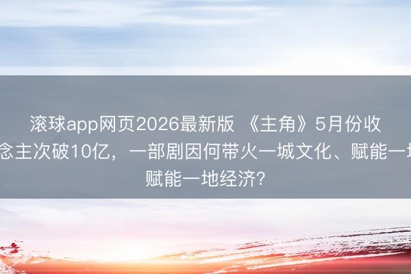 滚球app网页2026最新版 《主角》5月份收视东说念主次破10亿，一部剧因何带火一城文化、赋能一地经济？