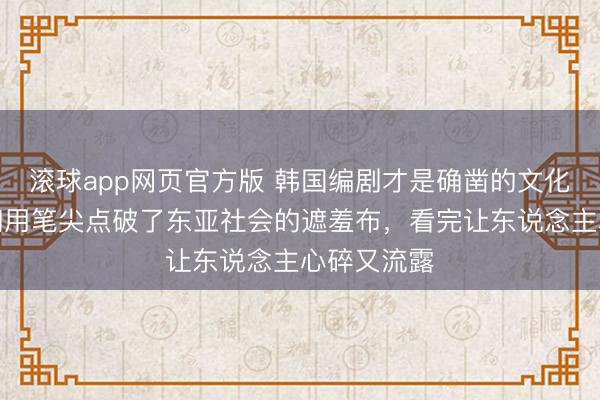 滚球app网页官方版 韩国编剧才是确凿的文化遗产，他们用笔尖点破了东亚社会的遮羞布，看完让东说念主心碎又流露
