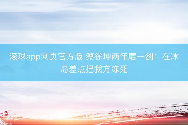 滚球app网页官方版 蔡徐坤两年磨一剑:在冰岛差点把我方冻死