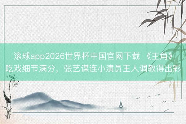 滚球app2026世界杯中国官网下载 《主角》吃戏细节满分,张艺谋连小演员王人调教得出彩