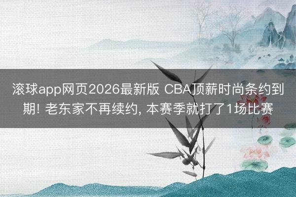 滚球app网页2026最新版 CBA顶薪时尚条约到期! 老东家不再续约， 本赛季就打了1场比赛
