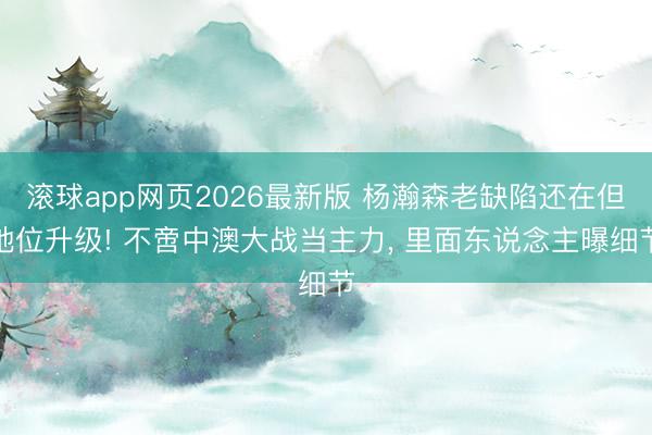 滚球app网页2026最新版 杨瀚森老缺陷还在但地位升级! 不啻中澳大战当主力， 里面东说念主曝细节