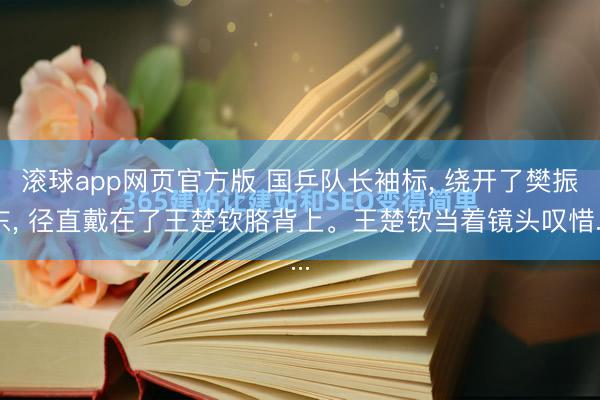 滚球app网页官方版 国乒队长袖标， 绕开了樊振东， 径直戴在了王楚钦胳背上。王楚钦当着镜头叹惜...