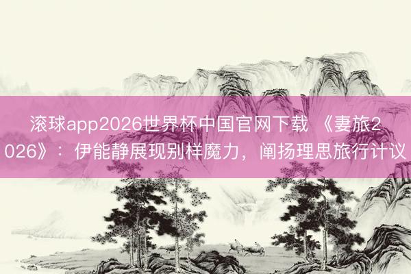 滚球app2026世界杯中国官网下载 《妻旅2026》：伊能静展现别样魔力，阐扬理思旅行计议