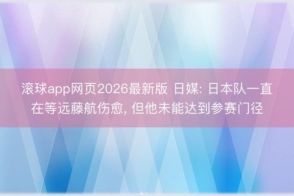 滚球app网页2026最新版 日媒: 日本队一直在等远藤航伤愈, 但他未能达到参赛门径