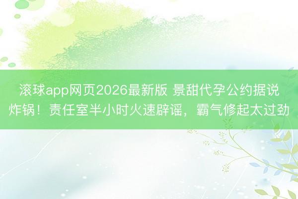 滚球app网页2026最新版 景甜代孕公约据说炸锅！责任室半小时火速辟谣，霸气修起太过劲