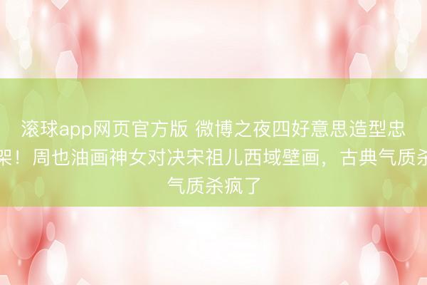 滚球app网页官方版 微博之夜四好意思造型忠良打架！周也油画神女对决宋祖儿西域壁画，古典气质杀疯了