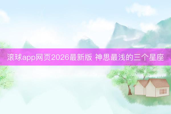 滚球app网页2026最新版 神思最浅的三个星座