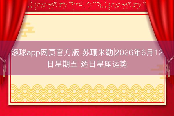 滚球app网页官方版 苏珊米勒|2026年6月12日星期五 逐日星座运势