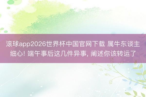 滚球app2026世界杯中国官网下载 属牛东谈主细心! 端午事后这几件异事， 阐述你该转运了