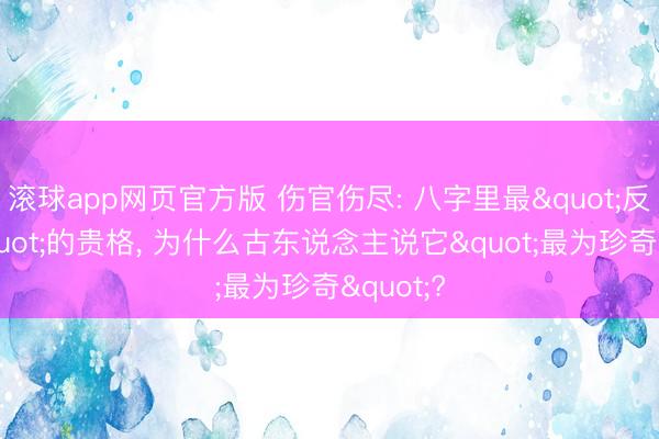 滚球app网页官方版 伤官伤尽: 八字里最"反学问"的贵格, 为什么古东说念主说它"最为珍奇"?