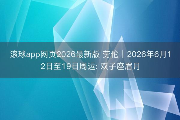 滚球app网页2026最新版 劳伦︱2026年6月12日至19日周运: 双子座眉月
