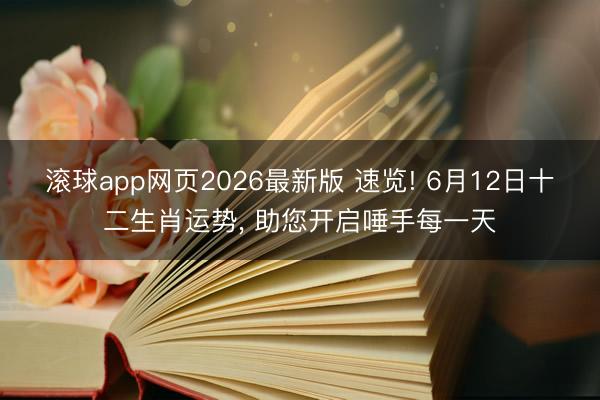 滚球app网页2026最新版 速览! 6月12日十二生肖运势， 助您开启唾手每一天