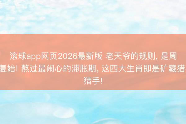 滚球app网页2026最新版 老天爷的规则， 是周而复始! 熬过最闹心的滞胀期， 这四大生肖即是矿藏猎手!