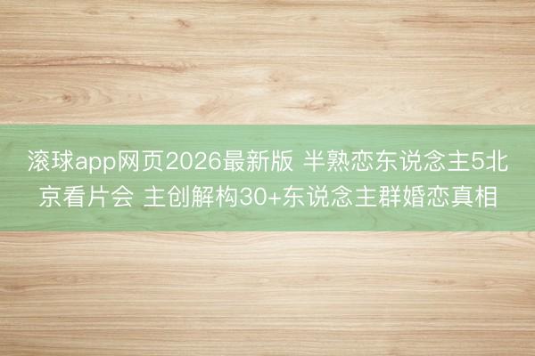 滚球app网页2026最新版 半熟恋东说念主5北京看片会 主创解构30+东说念主群婚恋真相