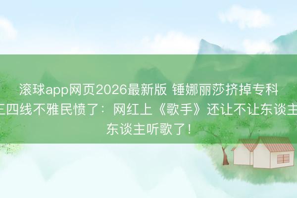 滚球app网页2026最新版 锤娜丽莎挤掉专科歌手？三四线不雅民愤了：网红上《歌手》还让不让东谈主听歌了！