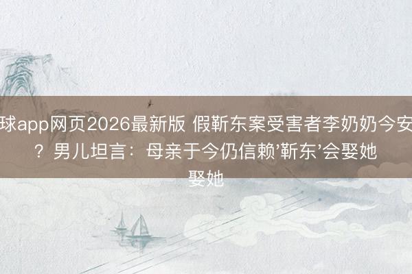 滚球app网页2026最新版 假靳东案受害者李奶奶今安在？男儿坦言：母亲于今仍信赖'靳东'会娶她